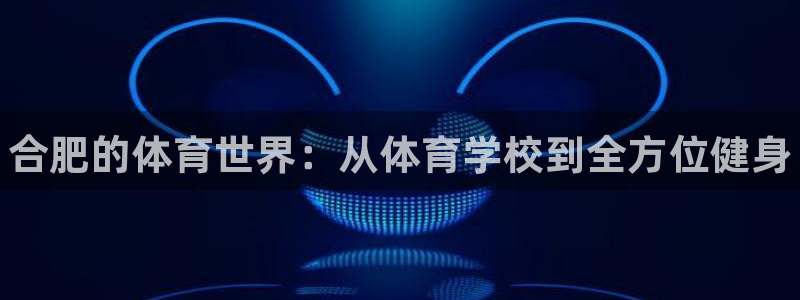 yy易游官方正版app代理：合肥的体育世界：从体育学校到全方