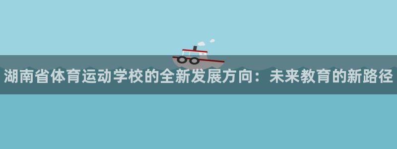 yy易游官方正版app集团官网网址：湖南省体育运动学校的全新