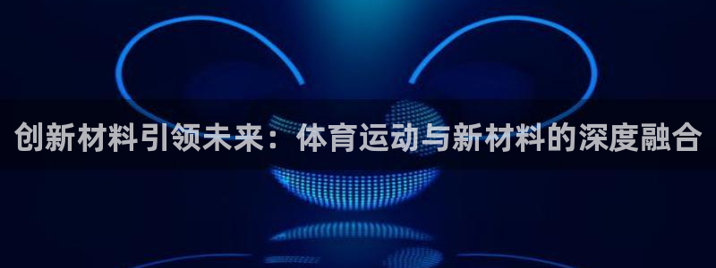 yy易游官网下载平台注册要钱吗：创新材料引领未来：体