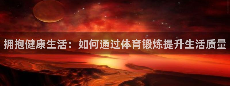 yy易游官网下载是干嘛的公司：拥抱健康生活：如何通过体育锻炼