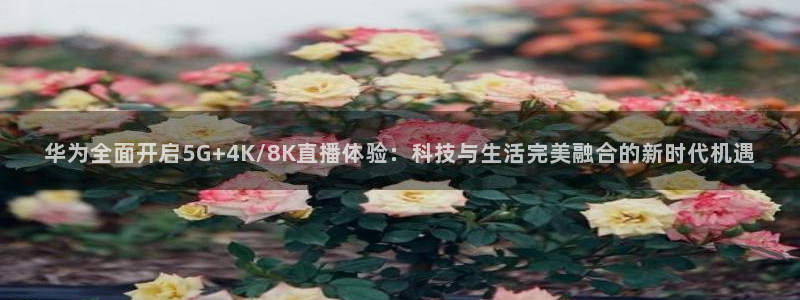 9255tv直播无插件nba：华为全面开启5G+4K/8K直播体验：科技与生活完美融合的新时代机遇