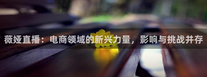 9255tv直播nba在线直播：薇娅直播：电商领域的新兴力量，影响与挑战并存