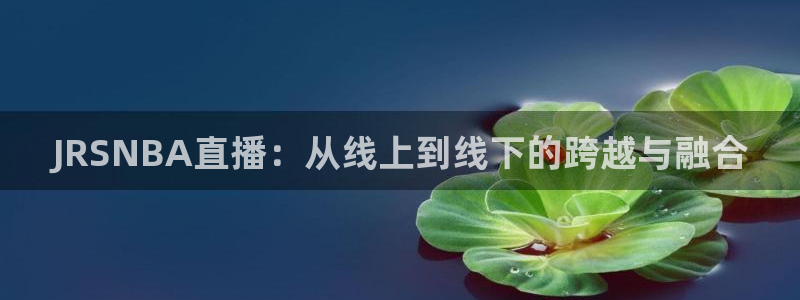 9255tv直播无插件nba：JRSNBA直播：从线上到线下的跨越与融合